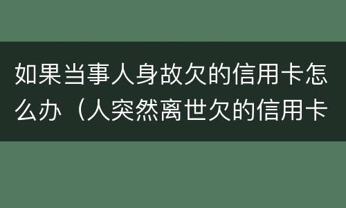 如果当事人身故欠的信用卡怎么办（人突然离世欠的信用卡怎么办）