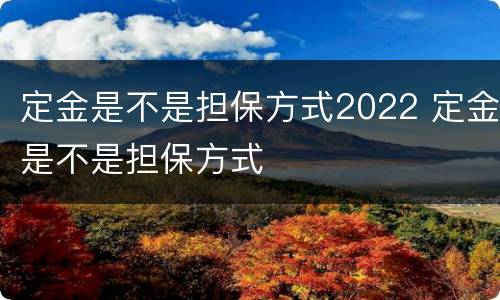 定金是不是担保方式2022 定金是不是担保方式