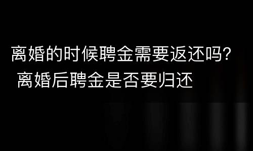离婚的时候聘金需要返还吗？ 离婚后聘金是否要归还