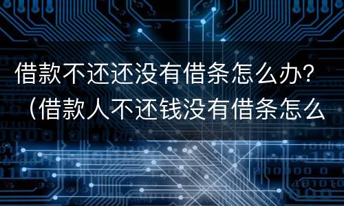 借款不还还没有借条怎么办？（借款人不还钱没有借条怎么办）