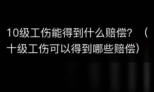 10级工伤能得到什么赔偿？（十级工伤可以得到哪些赔偿）