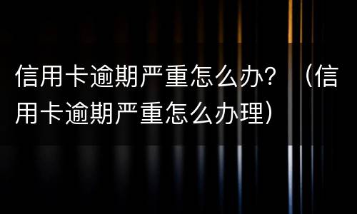 信用卡逾期严重怎么办？（信用卡逾期严重怎么办理）