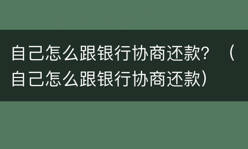 自己怎么跟银行协商还款？（自己怎么跟银行协商还款）