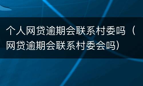 个人网贷逾期会联系村委吗（网贷逾期会联系村委会吗）