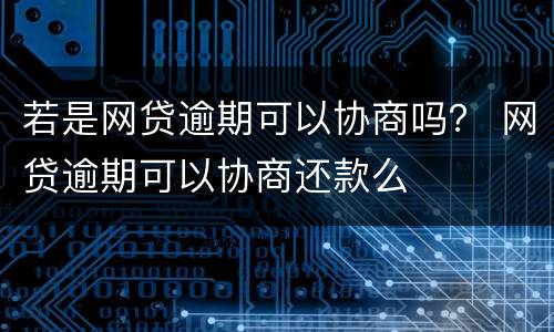 若是网贷逾期可以协商吗？ 网贷逾期可以协商还款么