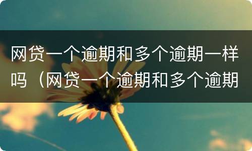 网贷一个逾期和多个逾期一样吗（网贷一个逾期和多个逾期一样吗）