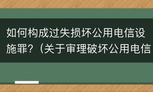 如何构成过失损坏公用电信设施罪?（关于审理破坏公用电信设施罪量刑）
