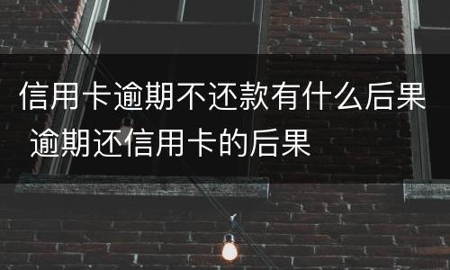 信用卡逾期不还款有什么后果 逾期还信用卡的后果