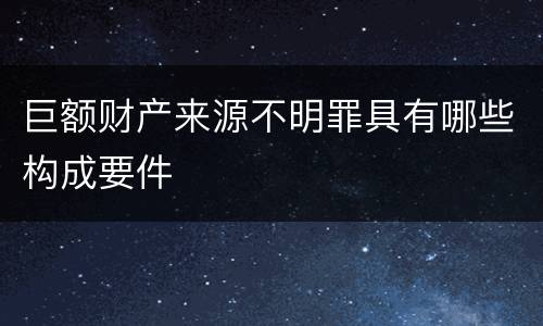巨额财产来源不明罪具有哪些构成要件