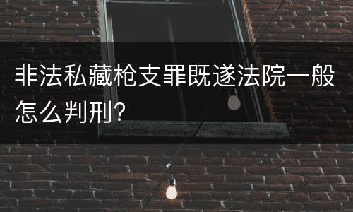 非法私藏枪支罪既遂法院一般怎么判刑?