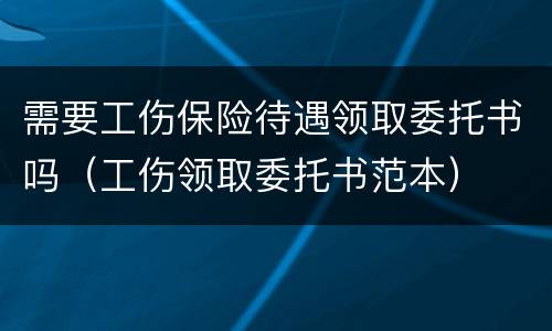 需要工伤保险待遇领取委托书吗（工伤领取委托书范本）
