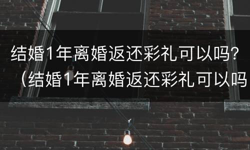 结婚1年离婚返还彩礼可以吗？（结婚1年离婚返还彩礼可以吗现在）