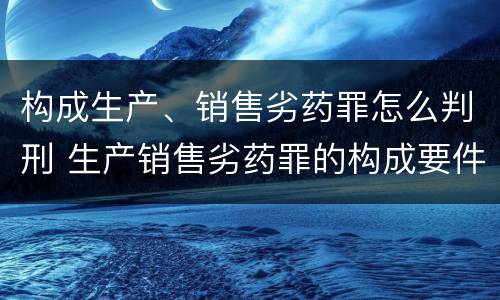 构成生产、销售劣药罪怎么判刑 生产销售劣药罪的构成要件