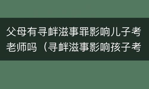 父母有寻衅滋事罪影响儿子考老师吗（寻衅滋事影响孩子考事业编吗）