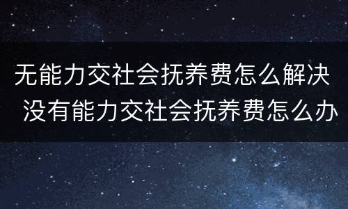 无能力交社会抚养费怎么解决 没有能力交社会抚养费怎么办