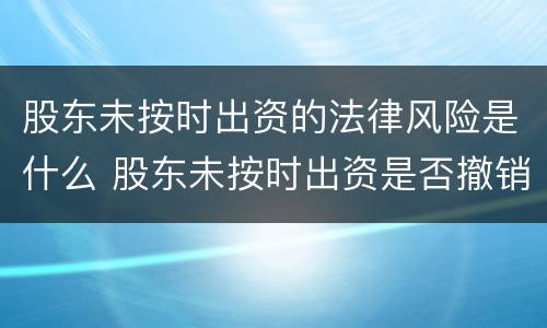 股东未按时出资的法律风险是什么 股东未按时出资是否撤销股东资格