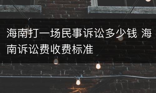 海南打一场民事诉讼多少钱 海南诉讼费收费标准