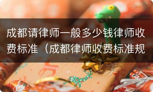 成都请律师一般多少钱律师收费标准（成都律师收费标准规定）