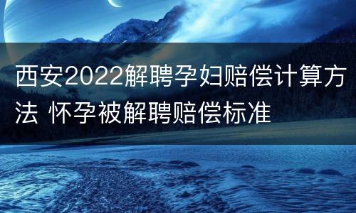 西安2022解聘孕妇赔偿计算方法 怀孕被解聘赔偿标准
