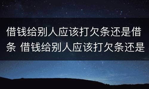借钱给别人应该打欠条还是借条 借钱给别人应该打欠条还是借条呢