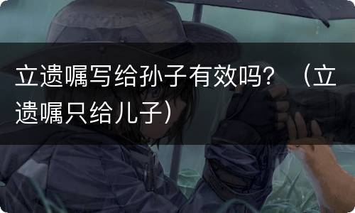 立遗嘱写给孙子有效吗？（立遗嘱只给儿子）