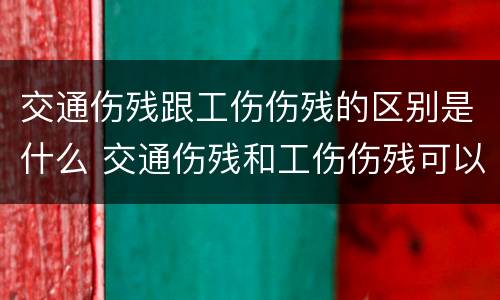 交通伤残跟工伤伤残的区别是什么 交通伤残和工伤伤残可以一起赔偿吗?