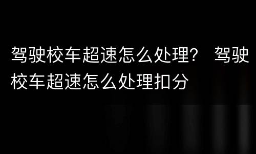 驾驶校车超速怎么处理？ 驾驶校车超速怎么处理扣分