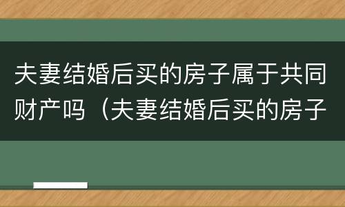 夫妻结婚后买的房子属于共同财产吗（夫妻结婚后买的房子属于共同财产吗知乎）