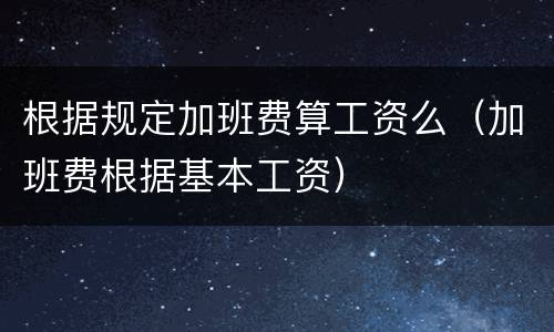 根据规定加班费算工资么（加班费根据基本工资）