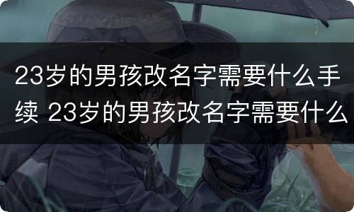 23岁的男孩改名字需要什么手续 23岁的男孩改名字需要什么手续和证件