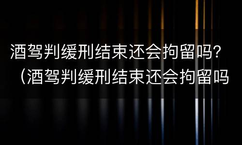 酒驾判缓刑结束还会拘留吗？（酒驾判缓刑结束还会拘留吗）