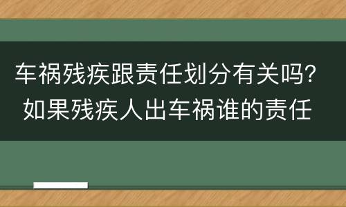 车祸残疾跟责任划分有关吗？ 如果残疾人出车祸谁的责任