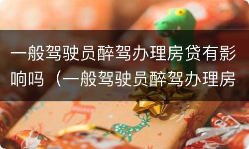 一般驾驶员醉驾办理房贷有影响吗（一般驾驶员醉驾办理房贷有影响吗知乎）