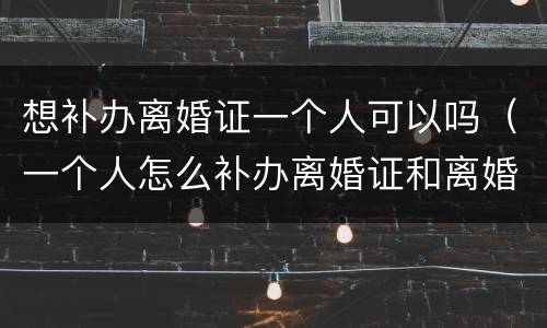 想补办离婚证一个人可以吗（一个人怎么补办离婚证和离婚协议吗）