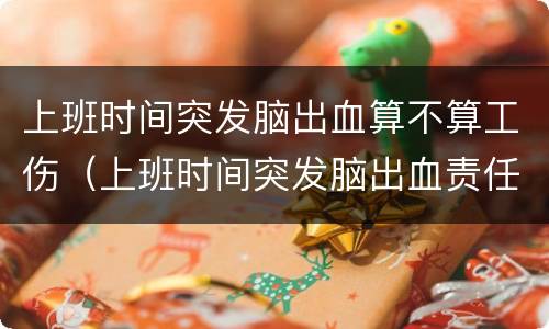 上班时间突发脑出血算不算工伤（上班时间突发脑出血责任与赔偿）