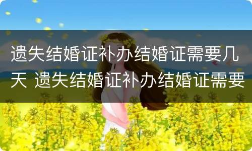 遗失结婚证补办结婚证需要几天 遗失结婚证补办结婚证需要几天时间