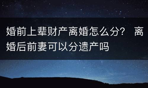 婚前上辈财产离婚怎么分？ 离婚后前妻可以分遗产吗