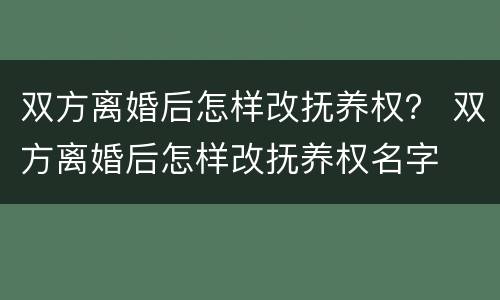双方离婚后怎样改抚养权？ 双方离婚后怎样改抚养权名字