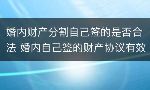 婚内财产分割自己签的是否合法 婚内自己签的财产协议有效吗