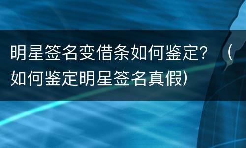 明星签名变借条如何鉴定？（如何鉴定明星签名真假）