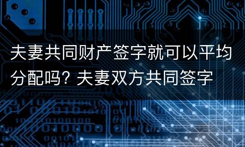 夫妻共同财产签字就可以平均分配吗? 夫妻双方共同签字