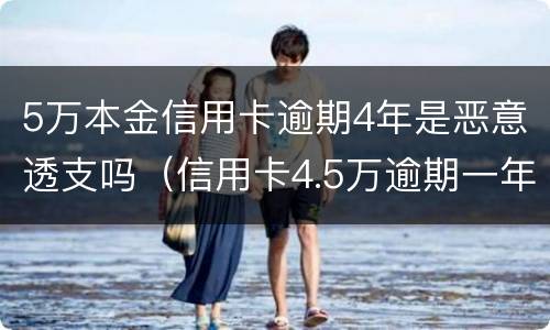 5万本金信用卡逾期4年是恶意透支吗（信用卡4.5万逾期一年多了）