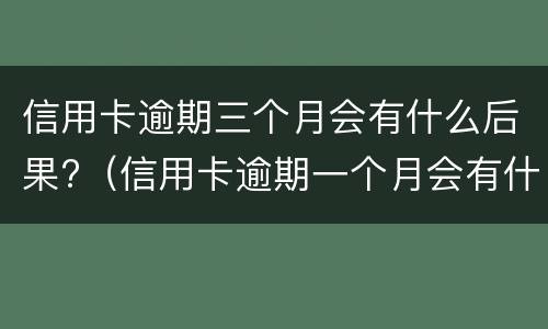 信用卡逾期三个月会有什么后果?（信用卡逾期一个月会有什么后果）