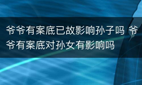 爷爷有案底已故影响孙子吗 爷爷有案底对孙女有影响吗