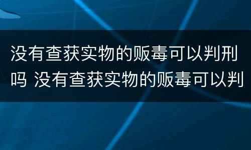 没有查获实物的贩毒可以判刑吗 没有查获实物的贩毒可以判刑吗知乎