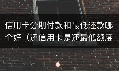 信用卡分期付款和最低还款哪个好（还信用卡是还最低额度划算还是分期划算）