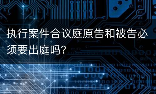 执行案件合议庭原告和被告必须要出庭吗？