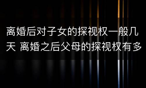 离婚后对子女的探视权一般几天 离婚之后父母的探视权有多久