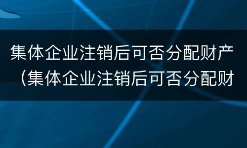 集体企业注销后可否分配财产（集体企业注销后可否分配财产呢）