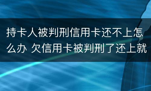 持卡人被判刑信用卡还不上怎么办 欠信用卡被判刑了还上就不用坐牢